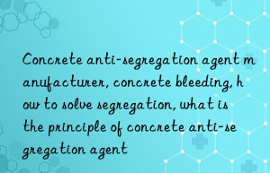 Concrete anti-segregation agent manufacturer, concrete bleeding, how to solve segregation, what is the principle of concrete anti-segregation agent