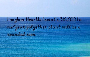 Longhua New Material’s 310,000 tons/year polyether plant will be expanded soon