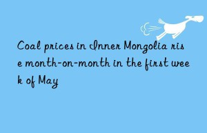 Coal prices in Inner Mongolia rise month-on-month in the first week of May