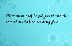 Aluminum profile polyurethane thermal insulation casting glue