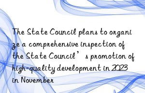 The State Council plans to organize a comprehensive inspection of the State Council’s promotion of high-quality development in 2023 in November