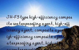 JH-F3 type high-efficiency composite waterproofing agent, high-efficiency agent, composite agent, high-efficiency composite agent, waterproofing agent, high-efficiency waterproofing agent, composite waterproofing agent