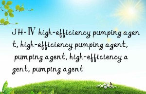 JH-Ⅳ high-efficiency pumping agent, high-efficiency pumping agent, pumping agent, high-efficiency agent, pumping agent