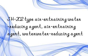 JH-202 type air-entraining water-reducing agent, air-entraining agent, water-reducing agent, air-entraining water-reducing agent