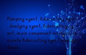 Pumping agent, lubricating agent, dredging agent, lubricating agent, main component analysis, concrete lubricating agent manufacturer