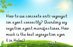 How to use concrete anti-segregation agent correctly? Shandong segregation agent manufacturer. How much is the best segregation agent in Hebei?