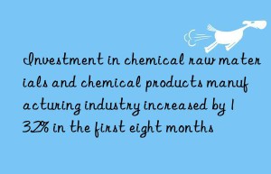 Investment in chemical raw materials and chemical products manufacturing industry increased by 13.2% in the first eight months