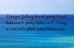 Jiangsu Yulong brand pump truck lubricant, pump lubricant, Jiangxi concrete floor pump lubricant