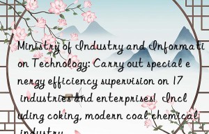 Ministry of Industry and Information Technology: Carry out special energy efficiency supervision on 17 industries and enterprises!  Including coking, modern coal chemical industry…