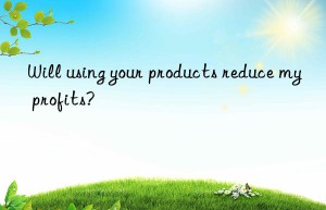 Will using your products reduce my profits?