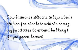 Dow launches silicone integrated solution for electric vehicle charging facilities to extend battery life for green travel