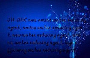 JH-AHC new amino water reducing agent, amino water reducing agent, new water reducing agent, amino, water reducing agent, high efficiency water reducing agent