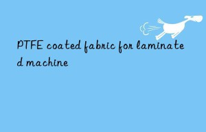 PTFE coated fabric for laminated machine