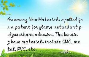 Gaomeng New Materials applied for a patent for flame-retardant polyurethane adhesive. The bonding base materials include SMC, metal, PVC, etc.