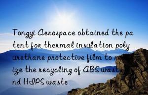 Tongyi Aerospace obtained the patent for thermal insulation polyurethane protective film to realize the recycling of ABS waste and HIPS waste