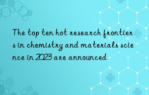 The top ten hot research frontiers in chemistry and materials science in 2023 are announced