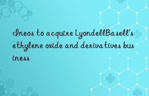 Ineos to acquire LyondellBasell’s ethylene oxide and derivatives business