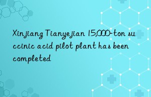 Xinjiang Tianyejian 15,000-ton succinic acid pilot plant has been completed
