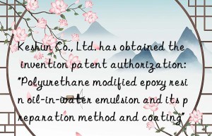 Keshun Co., Ltd. has obtained the invention patent authorization: “Polyurethane modified epoxy resin oil-in-water emulsion and its preparation method and coating”