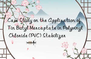 Case Study on the Application of Tin Butyl Mercaptate in Polyvinyl Chloride (PVC) Stabilizer