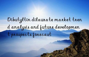 Dibutyltin dilaurate market trend analysis and future development prospects forecast