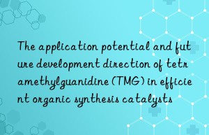 The application potential and future development direction of tetramethylguanidine (TMG) in efficient organic synthesis catalysts