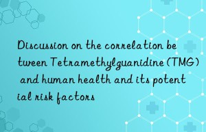 Discussion on the correlation between Tetramethylguanidine (TMG) and human health and its potential risk factors