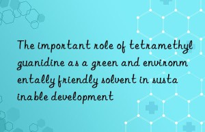 The important role of tetramethylguanidine as a green and environmentally friendly solvent in sustainable development