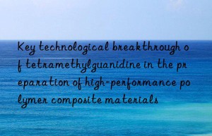 Key technological breakthrough of tetramethylguanidine in the preparation of high-performance polymer composite materials