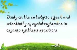 Study on the catalytic effect and selectivity of cyclohexylamine in organic synthesis reactions