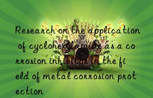 Research on the application of cyclohexylamine as a corrosion inhibitor in the field of metal corrosion protection