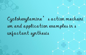 Cyclohexylamine’s action mechanism and application examples in surfactant synthesis