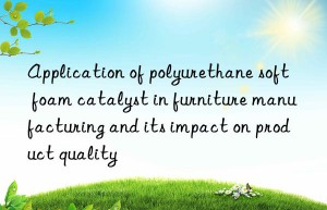 Application of polyurethane soft foam catalyst in furniture manufacturing and its impact on product quality