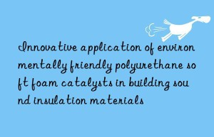 Innovative application of environmentally friendly polyurethane soft foam catalysts in building sound insulation materials