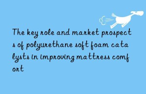 The key role and market prospects of polyurethane soft foam catalysts in improving mattress comfort