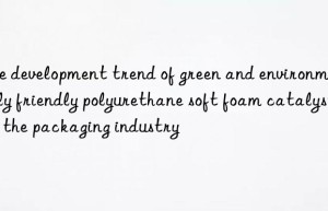 The development trend of green and environmentally friendly polyurethane soft foam catalysts in the packaging industry