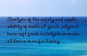 Analysis of the safety and applicability of medical-grade polyurethane soft foam catalysts in medical device manufacturing