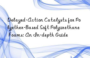 Delayed-Action Catalysts for Polyether-Based Soft Polyurethane Foams: An In-depth Guide